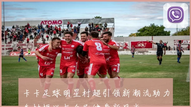 卡卡足球明星村超引领新潮流助力乡村振兴与全民健身新风尚