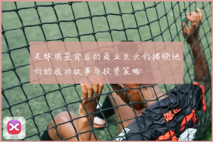 足球明星背后的商业巨头们揭晓他们的成功故事与投资策略